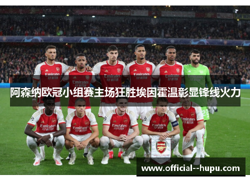 阿森纳欧冠小组赛主场狂胜埃因霍温彰显锋线火力