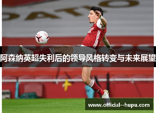 阿森纳英超失利后的领导风格转变与未来展望